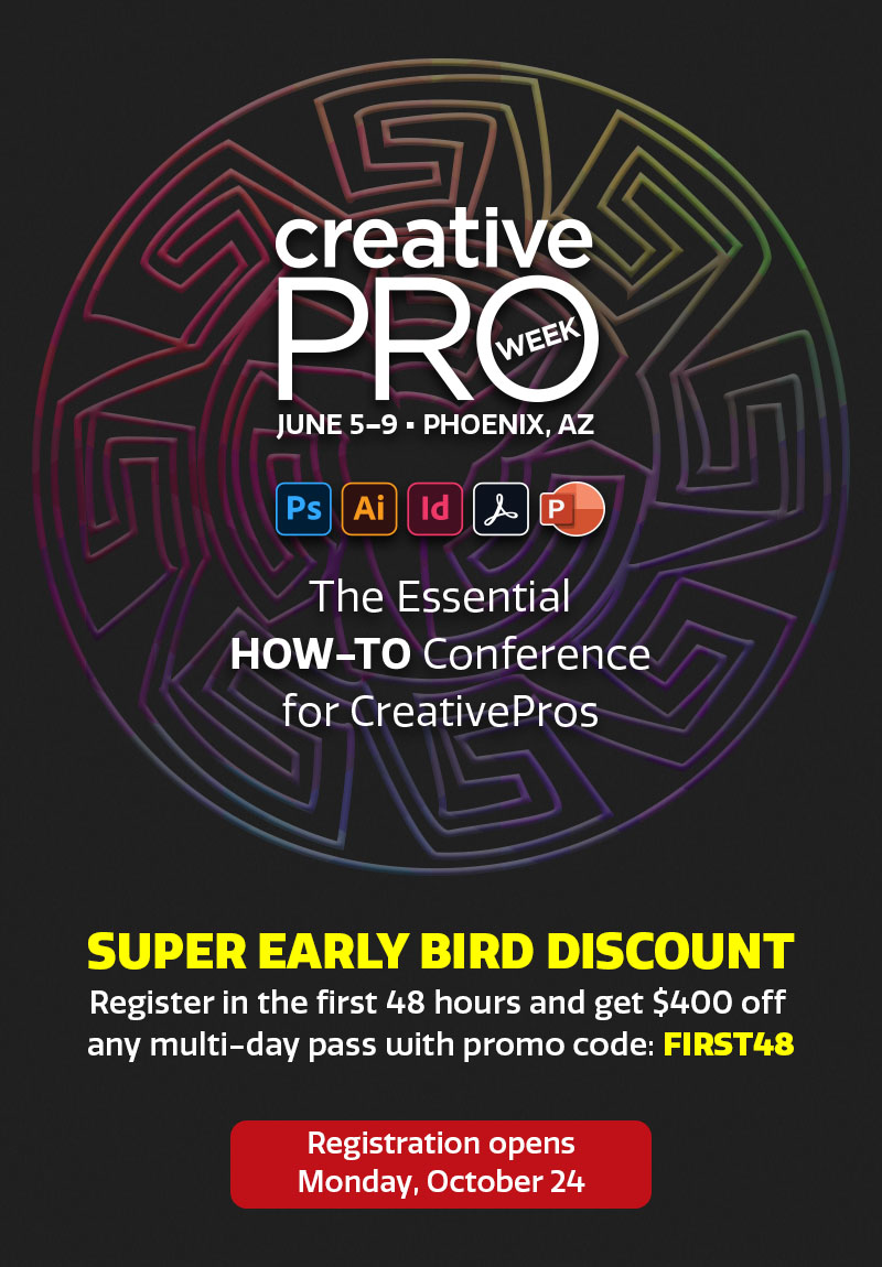 CreativePro Week 2023, the essential HOW-TO conference for CreativePros, will be held June 5–9 in Phoenix, Arizona. Super early bird discount: Register in the first 48 hours and get $400 off any multi-day pass with promo code FIRST48. Registration opens Monday, October 24.