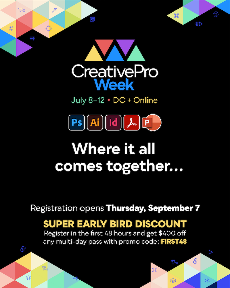 CreativePro Week 2024, the essential HOW-TO conference for CreativePros, will be held July 8–12 in Washington, D.C. and online. Registration opens Thursday, September 7. Super early bird discount: Register in the first 48 hours and get $400 off any multi-day pass with promo code FIRST48.