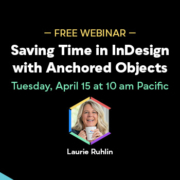 Free Webinar: Saving Time in InDesign with Anchored Objects, Tuesday, April 15 at 10 am Pacific, hosted by Laurie Ruhlin